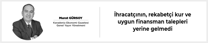 İhracatçının, rekabetçi kur ve uygun finansman talepleri yerine gelmedi