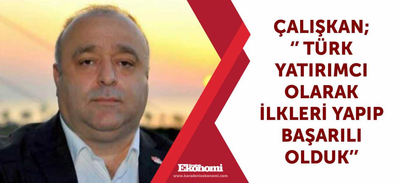 Çalışkan; '' Türk yatırımcı olarak ilkleri yapıp başarılı olduk''