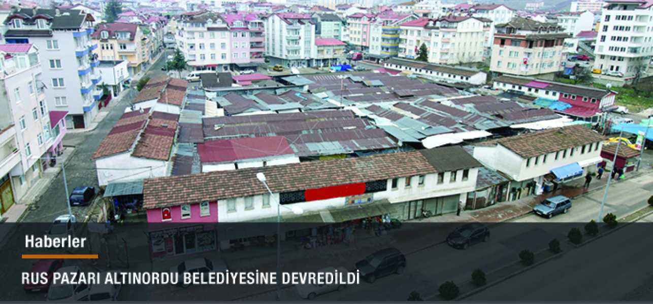 RUS PAZARI ALTINORDU BELEDİYESİNE DEVREDİLDİ