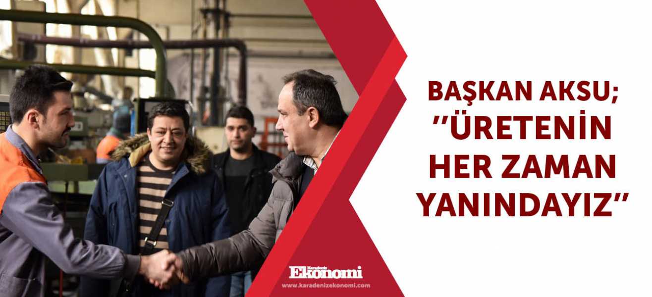 Başkan Aksu;''Üretenin her zaman yanındayız''