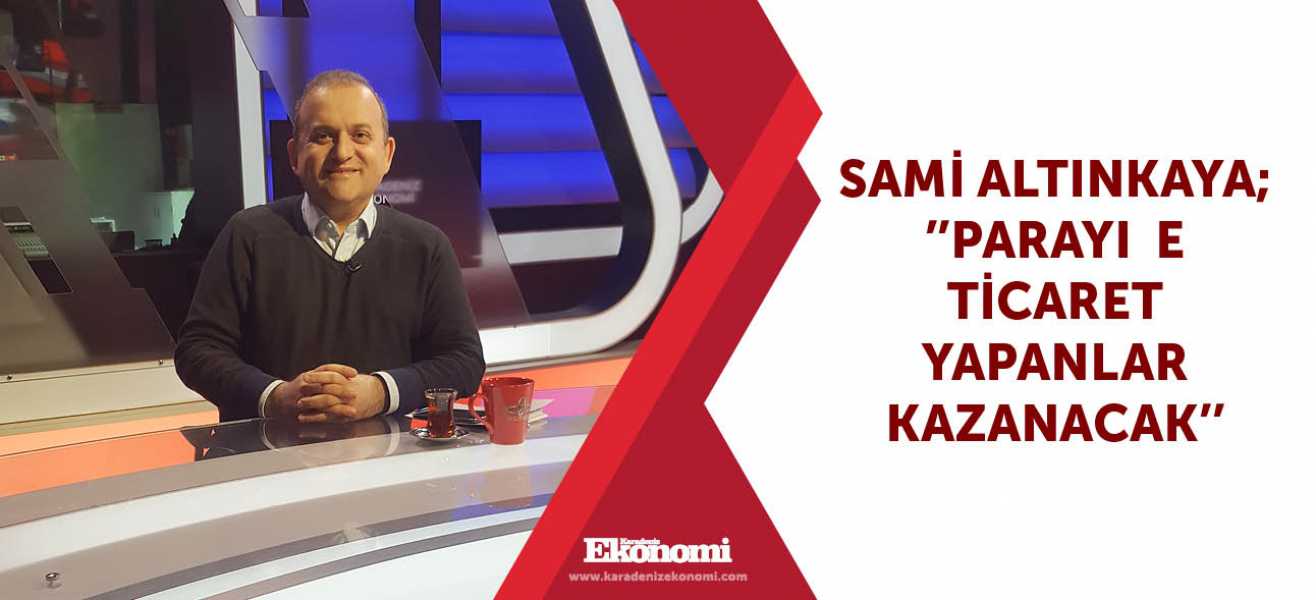 ​SAMİ ALTINKAYA;''PARAYI  E TİCARET  YAPANLAR  KAZANACAK''