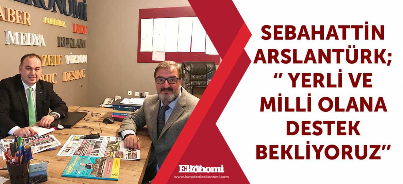 Sebahattin Arslantürk; '' Yerli ve milli olana destek bekliyoruz''