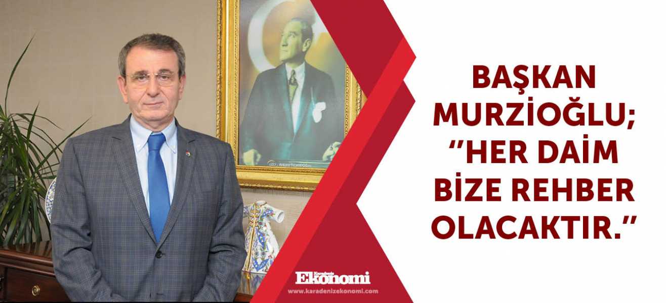 Başkan Murzioğlu ; ''Her daim bize rehber olacaktır.''